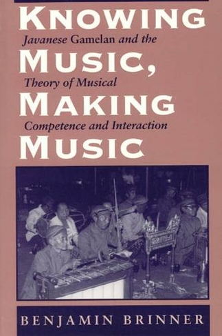 Knowing Music, Making Music: Javanese Gamelan and the Theory of Musical Competence and Interaction (Chicago Studies in Ethnomusicology CSE)
