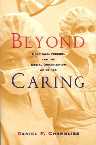 Beyond Caring: Hospitals, Nurses, and the Social Organization of Ethics (Morality and Society Series)