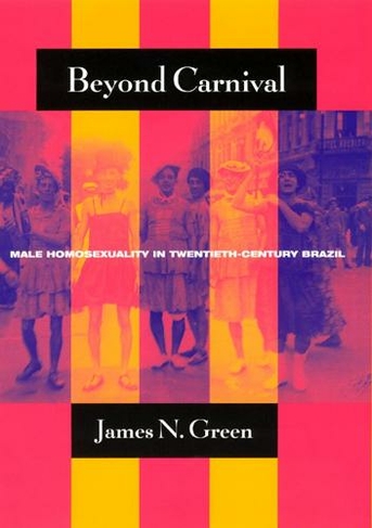 Beyond Carnival: Male Homosexuality in Twentieth-Century Brazil (Worlds of Desire)