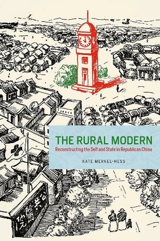 The Rural Modern: Reconstructing the Self and State in Republican China
