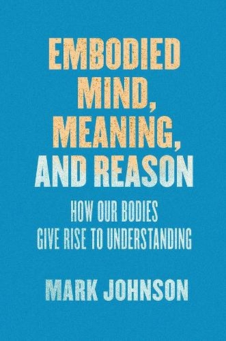 Embodied Mind, Meaning, and Reason: How Our Bodies Give Rise to Understanding (Emersion: Emergent Village resources for communities of faith)