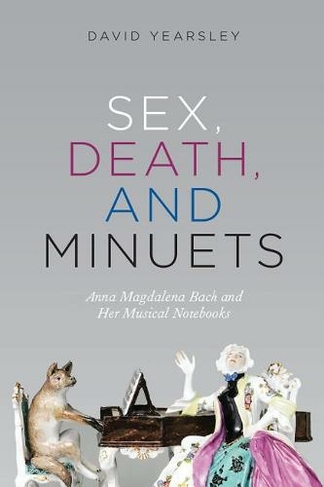 Sex, Death, and Minuets: Anna Magdalena Bach and Her Musical Notebooks (New Material Histories of Music)