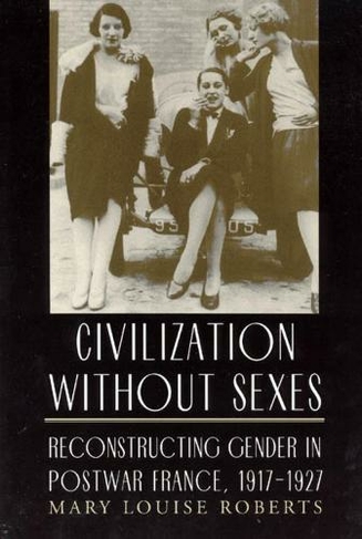 Civilization without Sexes: Reconstructing Gender in Postwar France, 1917-1927 (Women in Culture & Society Series WCS)