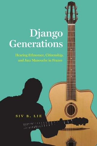 Django Generations: Hearing Ethnorace, Citizenship, and Jazz Manouche in France (Chicago Studies in Ethnomusicology)
