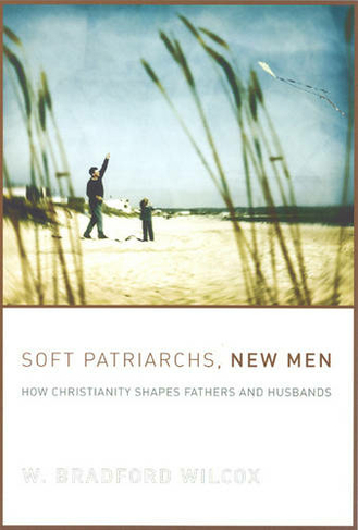 Soft Patriarchs, New Men: How Christianity Shapes Fathers and Husbands (Morality and Society Series)