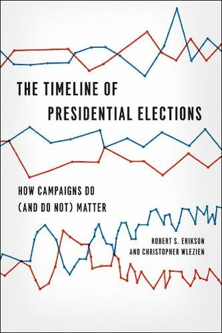 The Timeline of Presidential Elections - How Campaigns Do (and Do Not) Matter: (Chicago Studies in American Politics (CHUP))
