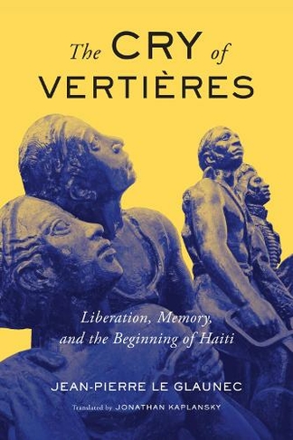 The Cry of Vertieres: Liberation, Memory, and the Beginning of Haiti (McGill-Queen's French Atlantic Worlds Series)