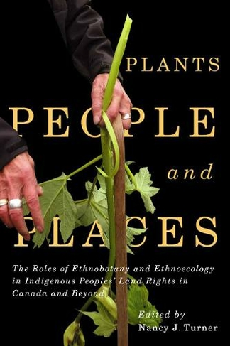Plants, People, and Places: The Roles of Ethnobotany and Ethnoecology in Indigenous Peoples' Land Rights in Canada and Beyond (McGill-Queen's Indigenous and Northern Studies)
