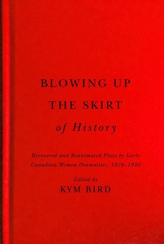 Blowing up the Skirt of History: Recovered and Reanimated Plays by Early Canadian Women Dramatists, 1876-1920