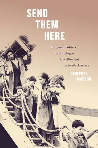 Send Them Here: Religion, Politics, and Refugee Resettlement in North America (McGill-Queen's Refugee and Forced Migration Studies)