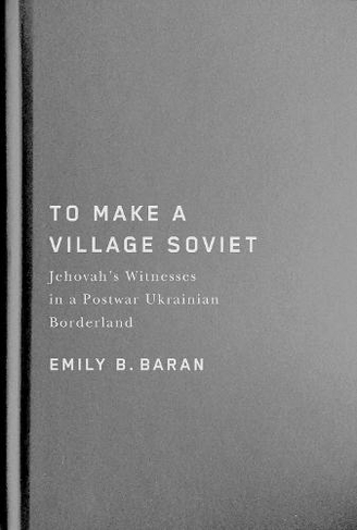 To Make a Village Soviet: Jehovah's Witnesses and the Transformation of a Postwar Ukrainian Borderland (McGill-Queen's Studies in the History of Religion)