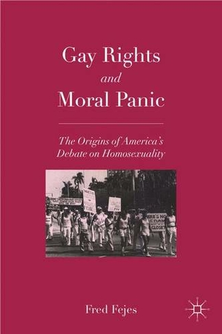 Gay Rights and Moral Panic: The Origins of America's Debate on Homosexuality
