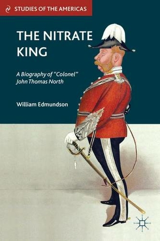 The Nitrate King: A Biography of "Colonel" John Thomas North (Studies of the Americas)