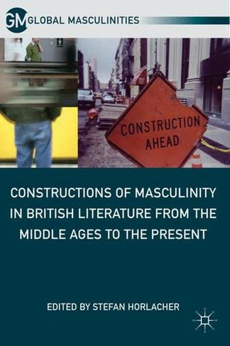 Constructions of Masculinity in British Literature from the Middle Ages to the Present: (Global Masculinities)