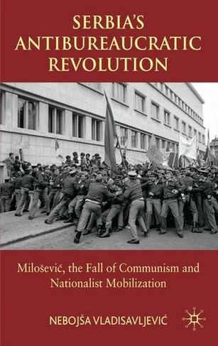 Serbia's Antibureaucratic Revolution: Milosevic, the Fall of Communism and Nationalist Mobilization (2008 ed.)