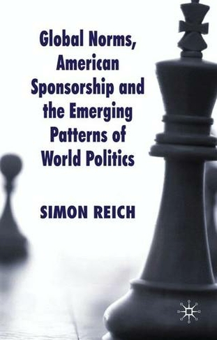 Global Norms, American Sponsorship and the Emerging Patterns of World Politics: (Palgrave Studies in International Relations)
