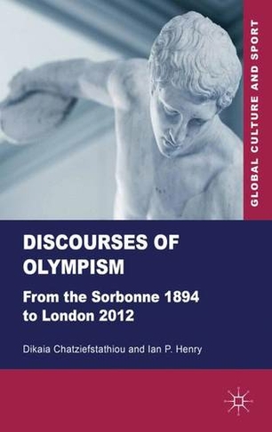 Discourses of Olympism: From the Sorbonne 1894 to London 2012 (Global Culture and Sport Series)