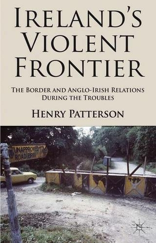 Ireland's Violent Frontier: The Border and Anglo-Irish Relations During the Troubles