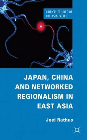 Japan, China and Networked Regionalism in East Asia: (Critical Studies of the Asia-Pacific)