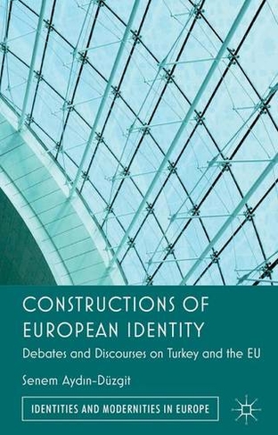 Constructions of European Identity: Debates and Discourses on Turkey and the EU (Identities and Modernities in Europe)