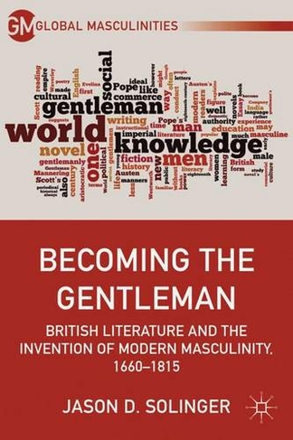 Becoming the Gentleman: British Literature and the Invention of Modern Masculinity, 1660-1815 (Global Masculinities)