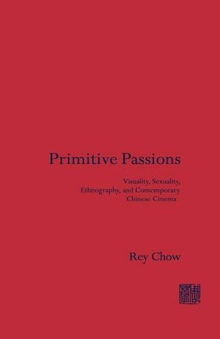 Primitive Passions: Visuality, Sexuality, Ethnography, and Contemporary Chinese Cinema (Film and Culture Series)