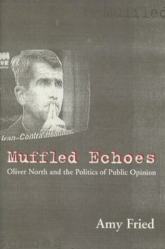 Muffled Echoes: Oliver North and the Politics of Public Opinion (Power, Conflict, and Democracy: American Politics Into the 21st Century)