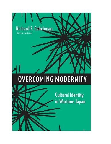 Overcoming Modernity: Cultural Identity in Wartime Japan (Weatherhead Books on Asia)