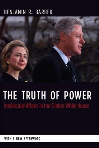 The Truth of Power: Intellectual Affairs in the Clinton White House (Columbia Studies in Political Thought / Political History)