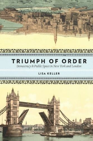 Triumph of Order: Democracy and Public Space in New York and London (Columbia History of Urban Life)