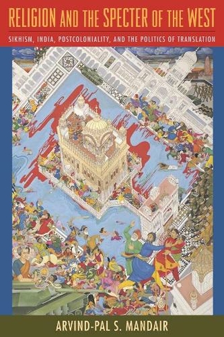 Religion and the Specter of the West: Sikhism, India, Postcoloniality, and the Politics of Translation (Insurrections: Critical Studies in Religion, Politics, and Culture)