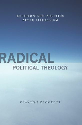 Radical Political Theology: Religion and Politics After Liberalism (Insurrections: Critical Studies in Religion, Politics, and Culture)