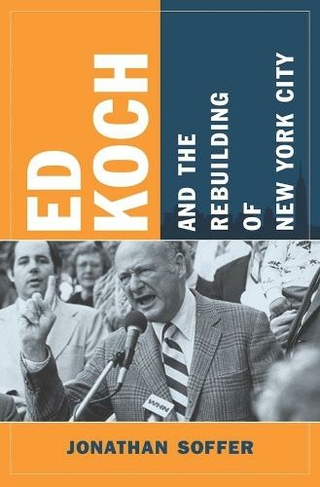 Ed Koch and the Rebuilding of New York City: (Columbia History of Urban Life)