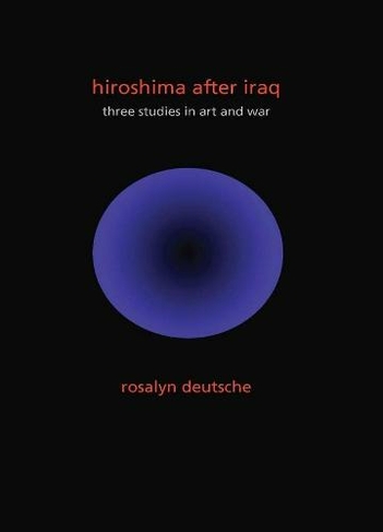 Hiroshima After Iraq: Three Studies in Art and War (The Wellek Library Lectures)