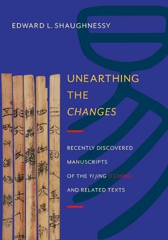 Unearthing the Changes: Recently Discovered Manuscripts of the Yi Jing (I Ching) and Related Texts (Translations from the Asian Classics)