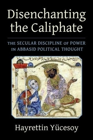 Disenchanting the Caliphate: The Secular Discipline of Power in Abbasid Political Thought (Columbia Studies in International and Global History)