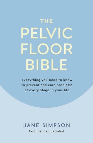 The Pelvic Floor Bible: Everything You Need to Know to Prevent and Cure Problems at Every Stage in Your Life