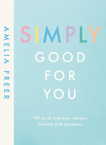 Simply Good For You: 100 quick and easy recipes, bursting with goodness