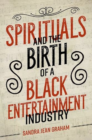 Spirituals and the Birth of a Black Entertainment Industry: (Music in American Life)