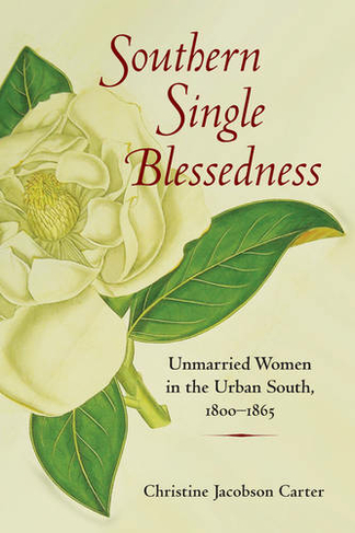 Southern Single Blessedness: Unmarried Women in the Urban South, 1800-1865 (Women, Gender, and Sexuality in American History)