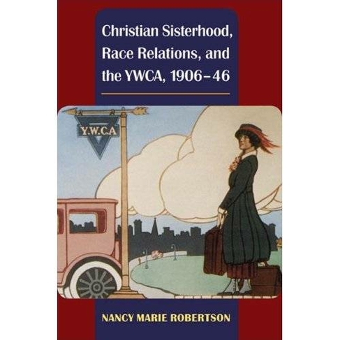 Christian Sisterhood, Race Relations, and the YWCA, 1906-46: (Women, Gender, and Sexuality in American History)