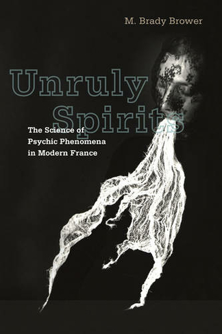Unruly Spirits: The Science of Psychic Phenomena in Modern France