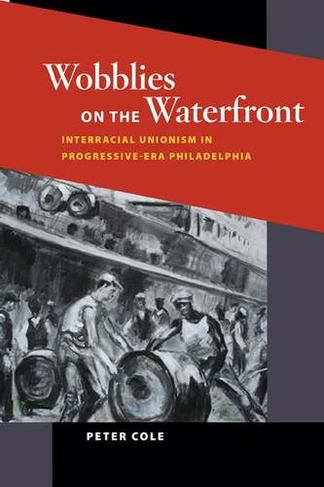 Wobblies on the Waterfront: Interracial Unionism in Progressive-Era Philadelphia (Working Class in American History)