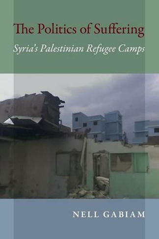 The Politics of Suffering: Syria's Palestinian Refugee Camps (Public Cultures of the Middle East and North Africa)