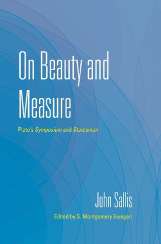 On Beauty and Measure: Plato's Symposium and Statesman (The Collected Writings of John Sallis)