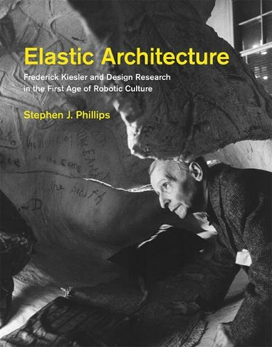 Elastic Architecture: Frederick Kiesler and Design Research in the First Age of Robotic Culture (The MIT Press)