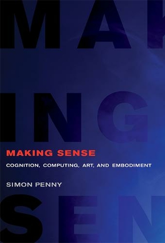 Making Sense: Cognition, Computing, Art, and Embodiment (Leonardo)