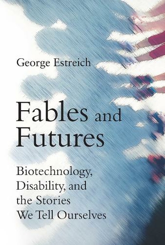 Fables and Futures: Biotechnology, Disability, and the Stories We Tell Ourselves (The MIT Press)