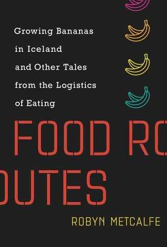 Food Routes: Growing Bananas in Iceland and Other Tales from the Logistics of Eating (The MIT Press)