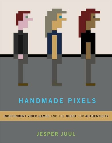 Handmade Pixels: Independent Video Games and the Quest for Authenticity (The MIT Press)